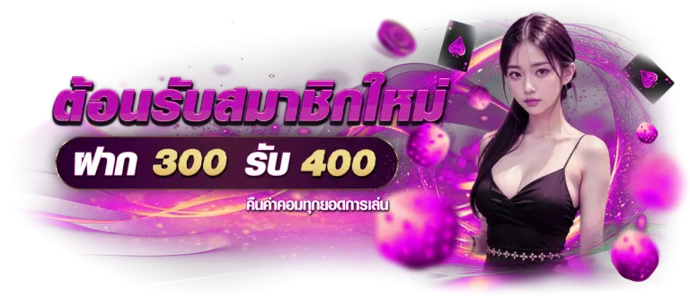 โปรโมชั่นต้อนรับสมาชิกใหม่ ฝาก 300 รับ 400